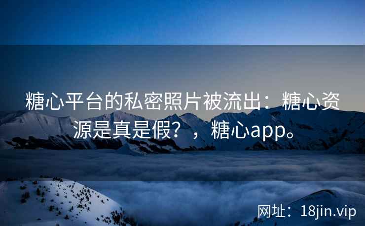 糖心平台的私密照片被流出：糖心资源是真是假？，糖心app。
