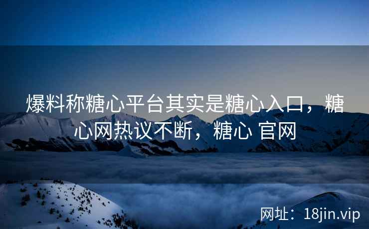 爆料称糖心平台其实是糖心入口，糖心网热议不断，糖心 官网