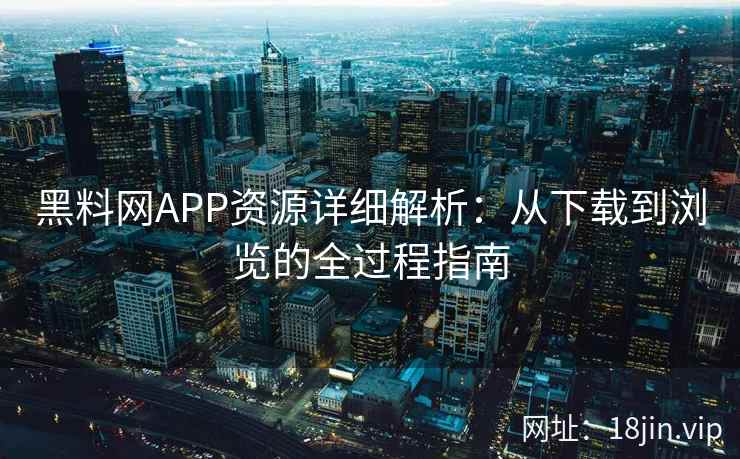黑料网APP资源详细解析：从下载到浏览的全过程指南
