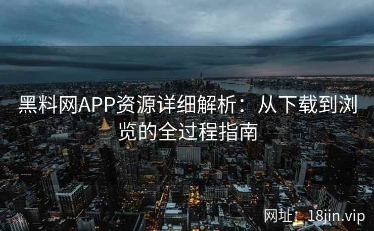 黑料网APP资源详细解析：从下载到浏览的全过程指南