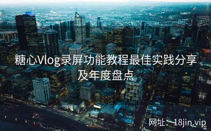 糖心Vlog录屏功能教程最佳实践分享及年度盘点