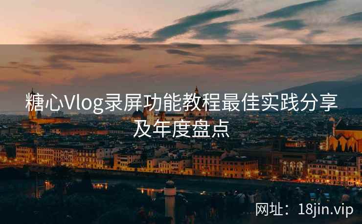 糖心Vlog录屏功能教程最佳实践分享及年度盘点