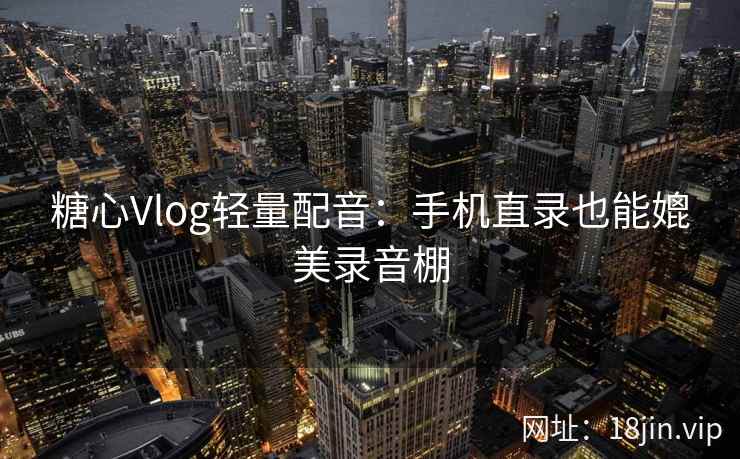 糖心Vlog轻量配音：手机直录也能媲美录音棚