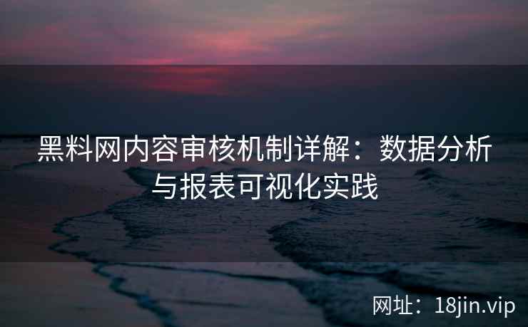 黑料网内容审核机制详解：数据分析与报表可视化实践