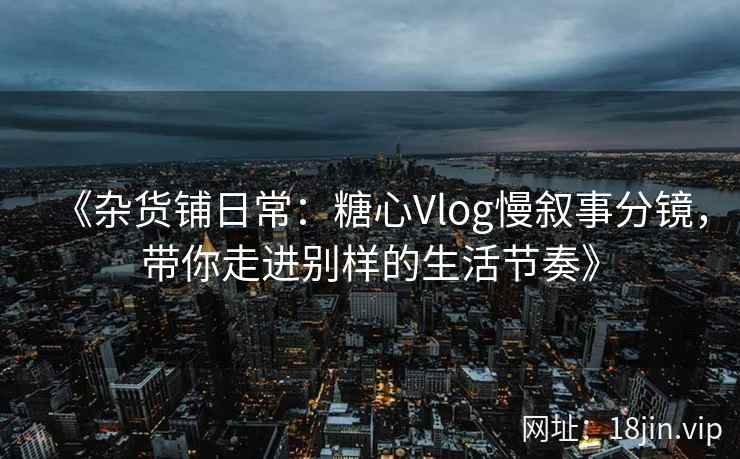 《杂货铺日常：糖心Vlog慢叙事分镜，带你走进别样的生活节奏》