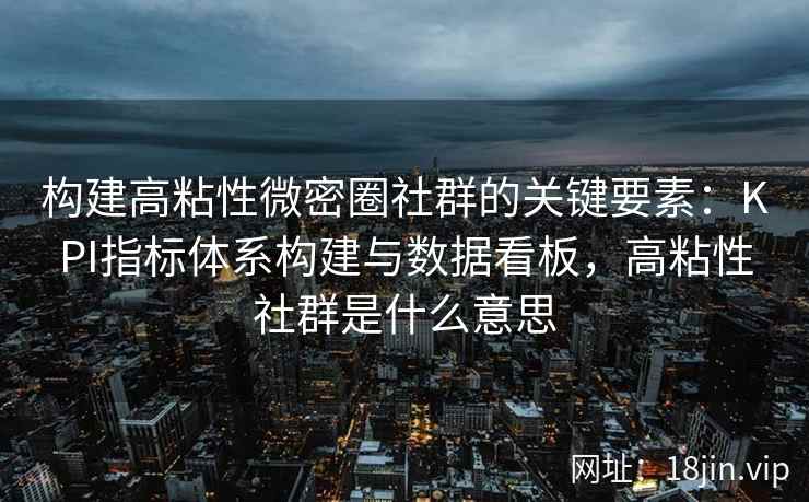 构建高粘性微密圈社群的关键要素：KPI指标体系构建与数据看板，高粘性社群是什么意思