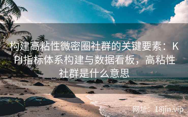 构建高粘性微密圈社群的关键要素：KPI指标体系构建与数据看板，高粘性社群是什么意思