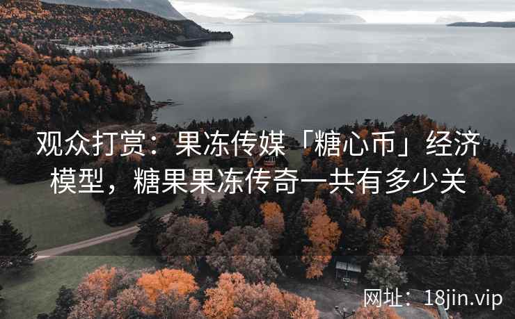 观众打赏：果冻传媒「糖心币」经济模型，糖果果冻传奇一共有多少关