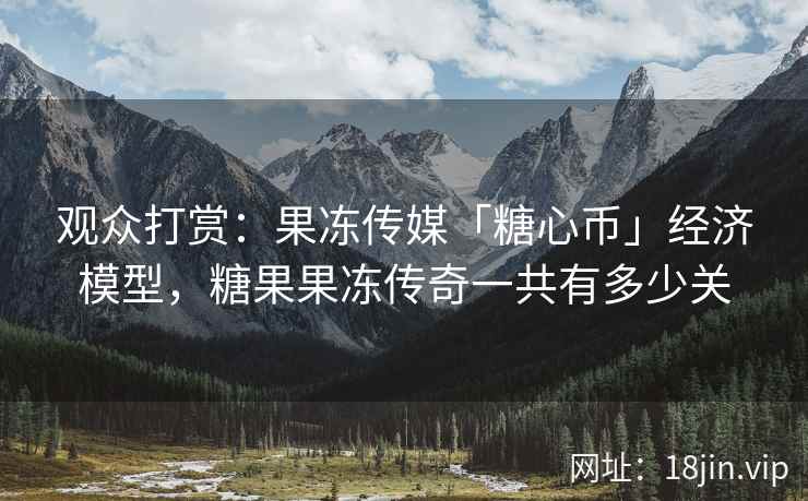 观众打赏：果冻传媒「糖心币」经济模型，糖果果冻传奇一共有多少关