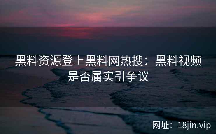 黑料资源登上黑料网热搜：黑料视频是否属实引争议