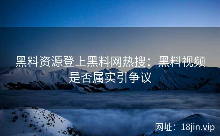 黑料资源登上黑料网热搜：黑料视频是否属实引争议