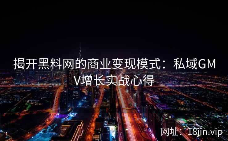 揭开黑料网的商业变现模式：私域GMV增长实战心得
