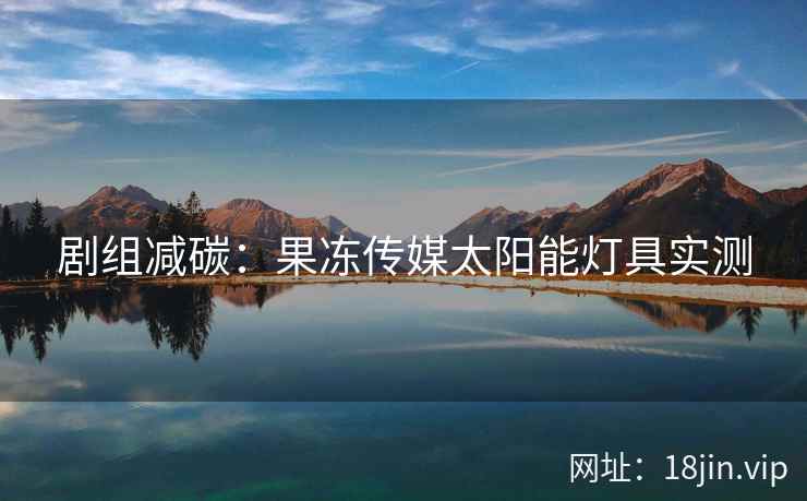 剧组减碳：果冻传媒太阳能灯具实测