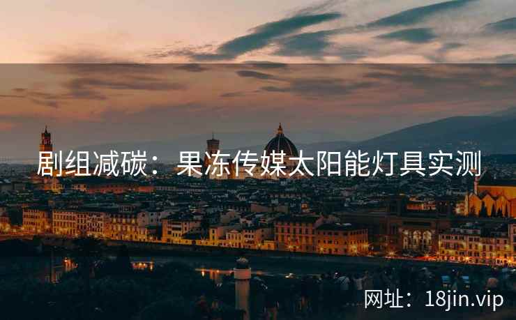 剧组减碳：果冻传媒太阳能灯具实测