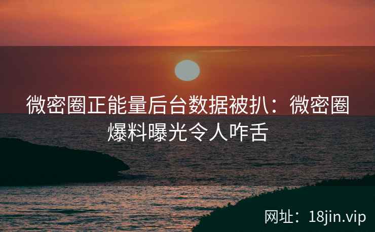 微密圈正能量后台数据被扒：微密圈爆料曝光令人咋舌