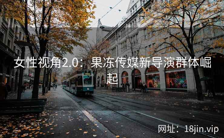 女性视角2.0：果冻传媒新导演群体崛起