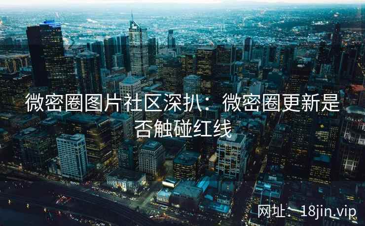 微密圈图片社区深扒：微密圈更新是否触碰红线