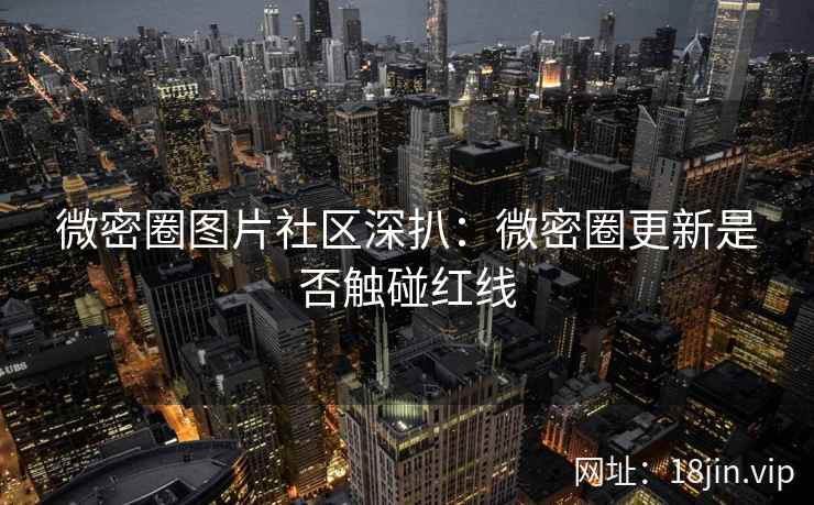 微密圈图片社区深扒：微密圈更新是否触碰红线