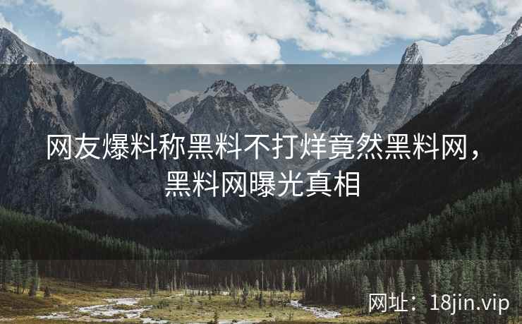 网友爆料称黑料不打烊竟然黑料网，黑料网曝光真相