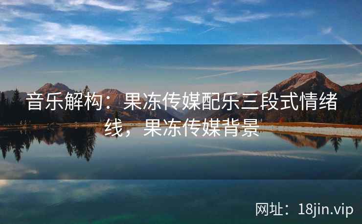 音乐解构：果冻传媒配乐三段式情绪线，果冻传媒背景