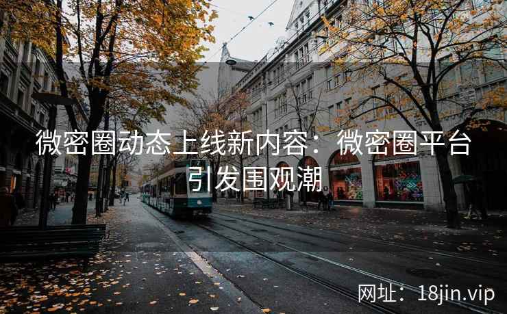 微密圈动态上线新内容：微密圈平台引发围观潮