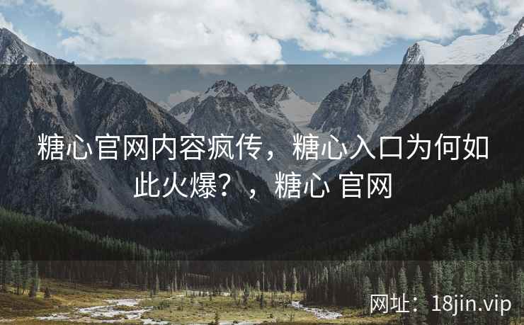 糖心官网内容疯传，糖心入口为何如此火爆？，糖心 官网