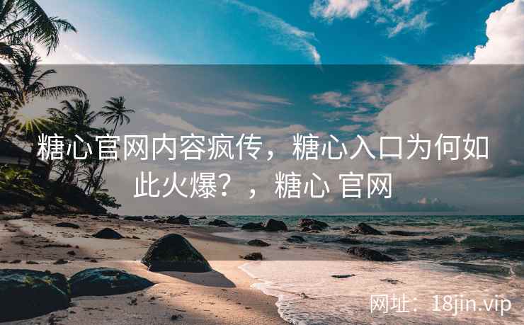 糖心官网内容疯传，糖心入口为何如此火爆？，糖心 官网