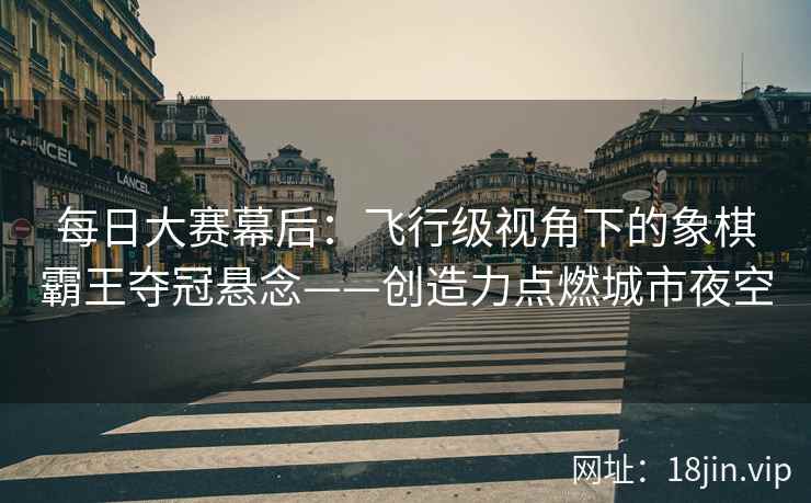 每日大赛幕后：飞行级视角下的象棋霸王夺冠悬念——创造力点燃城市夜空