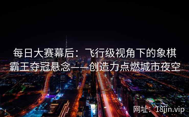 每日大赛幕后：飞行级视角下的象棋霸王夺冠悬念——创造力点燃城市夜空
