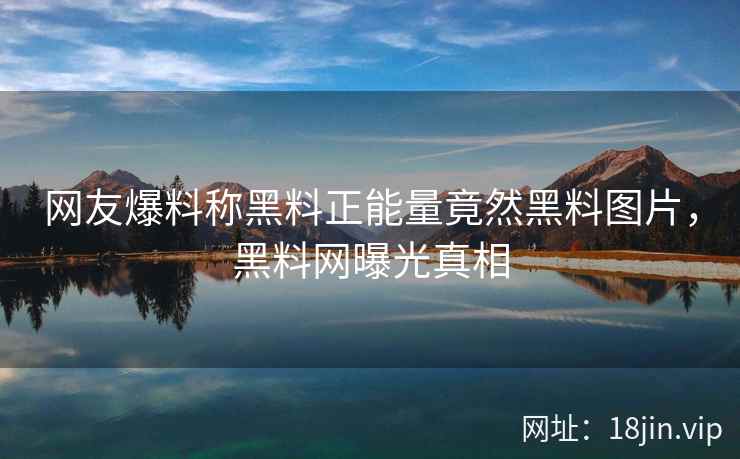 网友爆料称黑料正能量竟然黑料图片，黑料网曝光真相