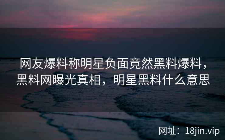网友爆料称明星负面竟然黑料爆料，黑料网曝光真相，明星黑料什么意思
