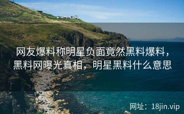 网友爆料称明星负面竟然黑料爆料，黑料网曝光真相，明星黑料什么意思