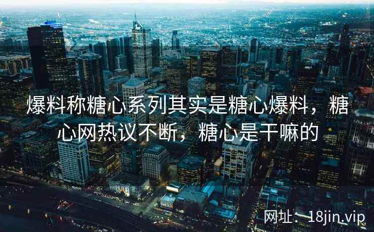 爆料称糖心系列其实是糖心爆料，糖心网热议不断，糖心是干嘛的