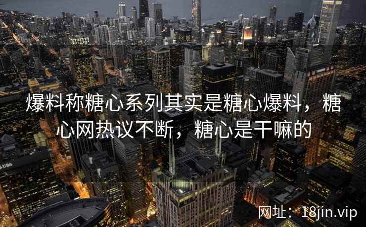 爆料称糖心系列其实是糖心爆料，糖心网热议不断，糖心是干嘛的
