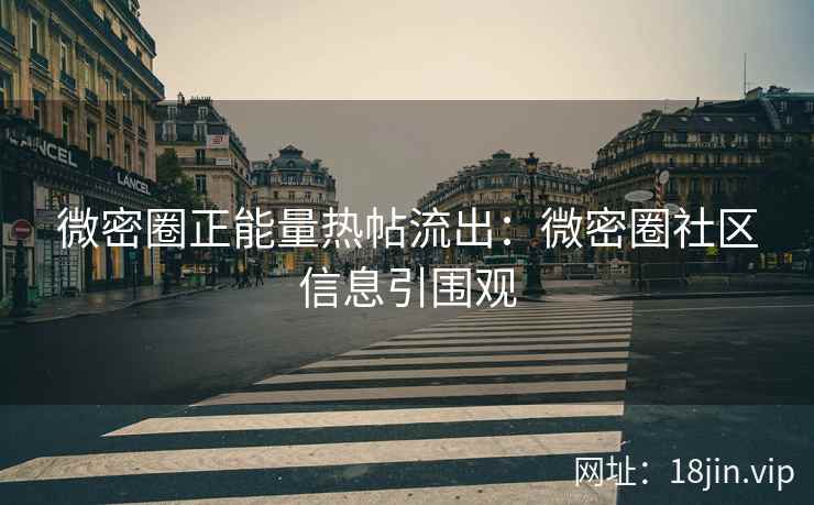 微密圈正能量热帖流出：微密圈社区信息引围观