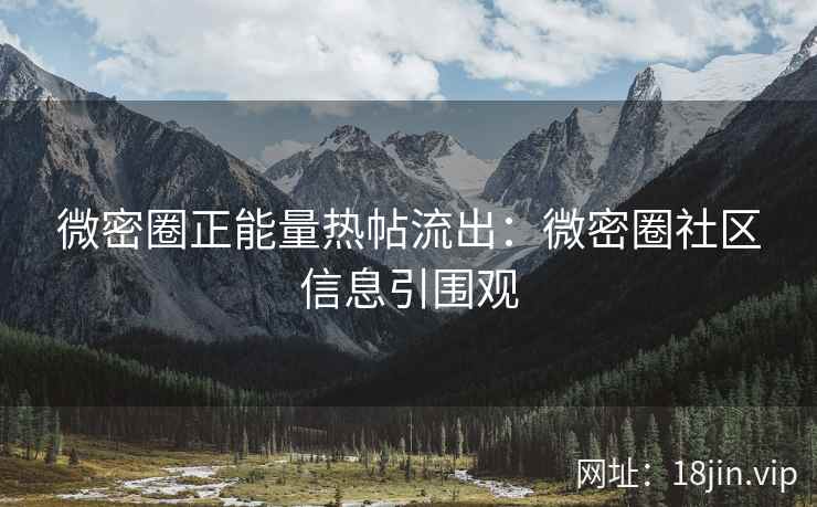 微密圈正能量热帖流出：微密圈社区信息引围观