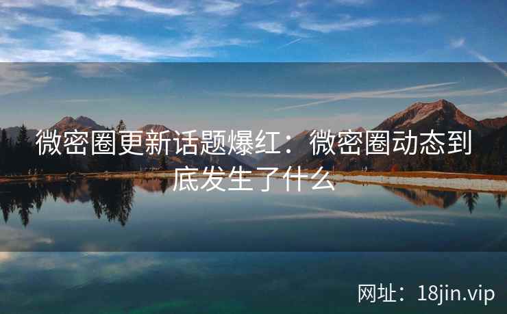 微密圈更新话题爆红：微密圈动态到底发生了什么