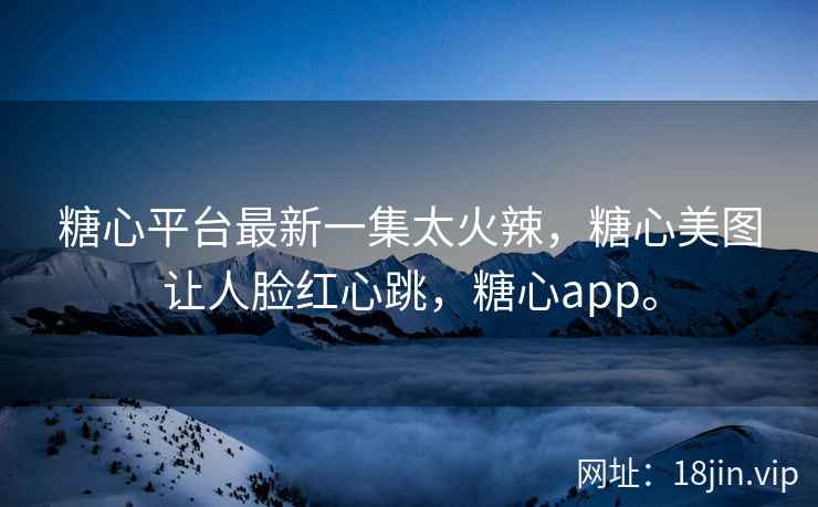 糖心平台最新一集太火辣，糖心美图让人脸红心跳，糖心app。