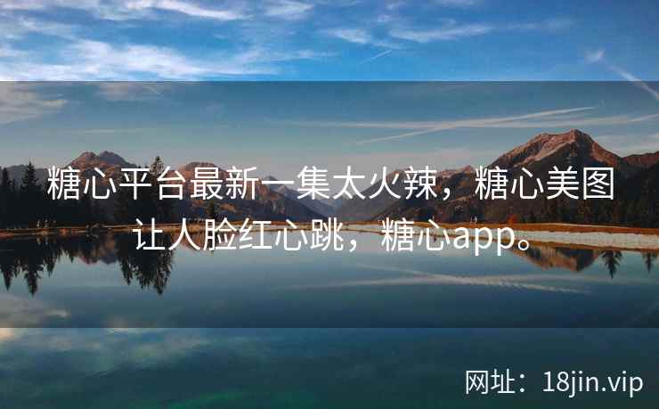 糖心平台最新一集太火辣，糖心美图让人脸红心跳，糖心app。