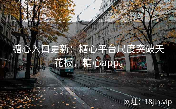 糖心入口更新：糖心平台尺度突破天花板，糖心app。