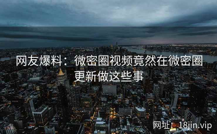 网友爆料：微密圈视频竟然在微密圈更新做这些事