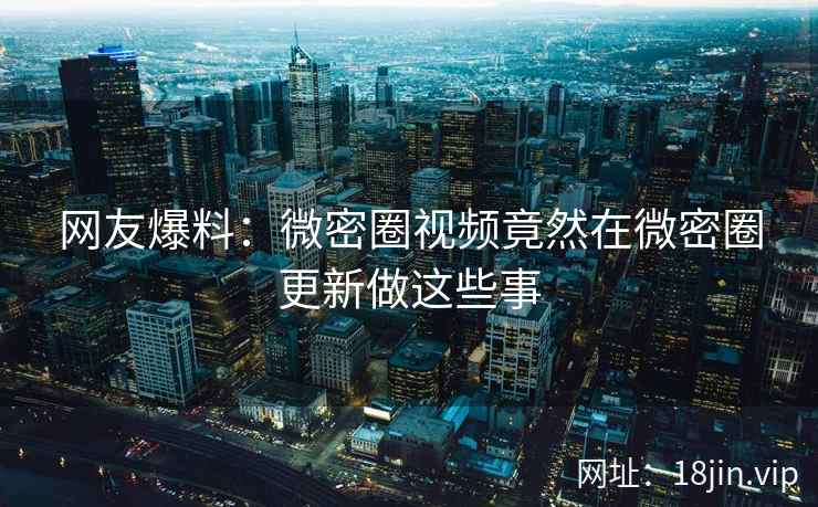 网友爆料：微密圈视频竟然在微密圈更新做这些事