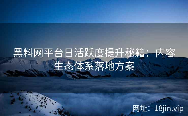 黑料网平台日活跃度提升秘籍：内容生态体系落地方案