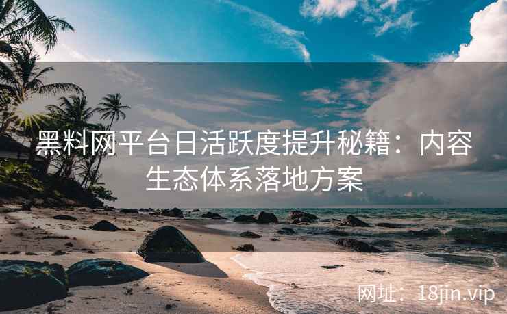 黑料网平台日活跃度提升秘籍：内容生态体系落地方案