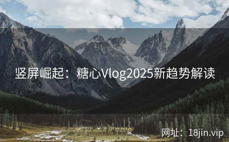竖屏崛起：糖心Vlog2025新趋势解读