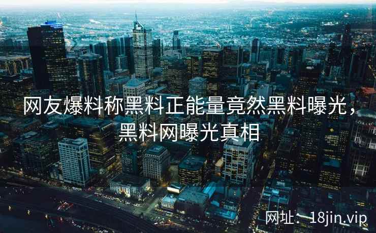 网友爆料称黑料正能量竟然黑料曝光，黑料网曝光真相