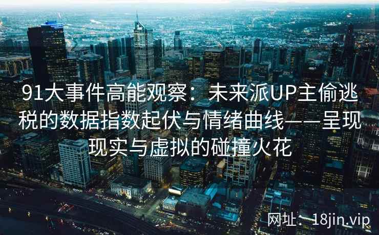 91大事件高能观察：未来派UP主偷逃税的数据指数起伏与情绪曲线——呈现现实与虚拟的碰撞火花