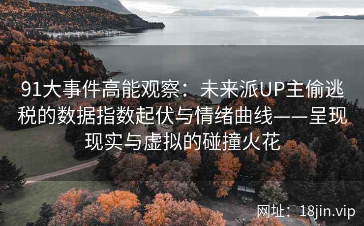 91大事件高能观察：未来派UP主偷逃税的数据指数起伏与情绪曲线——呈现现实与虚拟的碰撞火花